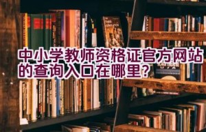 中小学教师资格证官方网站的查询入口在哪里？