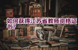 如何获得江苏省教师资格证书？