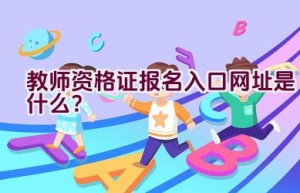 教师资格证报名入口网址是什么？