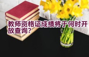 教师资格证成绩将于何时开放查询？