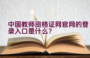 中国教师资格证网官网的登录入口是什么？