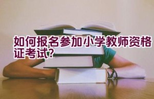 如何报名参加小学教师资格证考试？