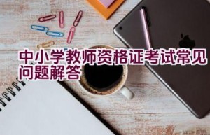 中小学教师资格证考试常见问题解答