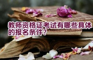 教师资格证考试有哪些具体的报名条件？