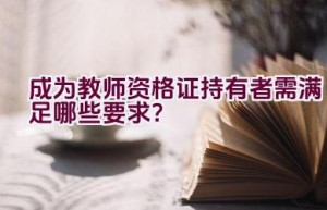 成为教师资格证持有者需满足哪些要求？