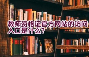 教师资格证官方网站的访问入口是什么？