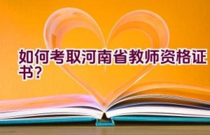 如何考取河南省教师资格证书？