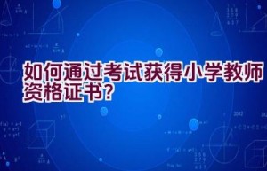 如何通过考试获得小学教师资格证书？