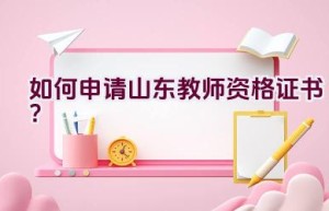 如何申请山东教师资格证书？