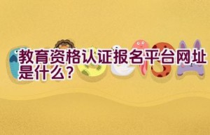 教育资格认证报名平台网址是什么？