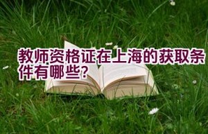 教师资格证在上海的获取条件有哪些？