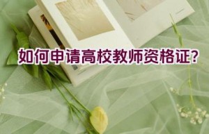 如何申请高校教师资格证？