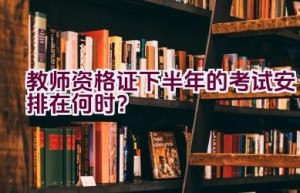 教师资格证下半年的考试安排在何时？