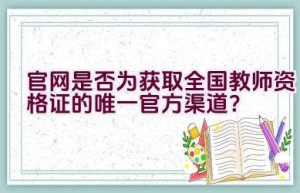 官网是否为获取全国教师资格证的唯一官方渠道？