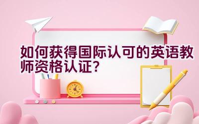 如何获得国际认可的英语教师资格认证？插图