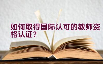 如何取得国际认可的教师资格认证？插图