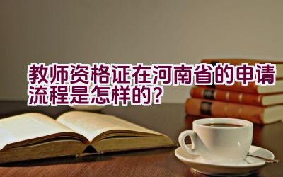 教师资格证在河南省的申请流程是怎样的？插图