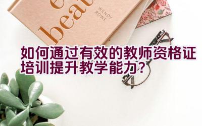 如何通过有效的教师资格证培训提升教学能力？插图