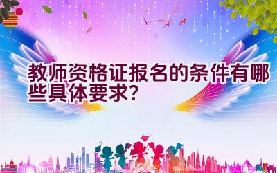 教师资格证报名的条件有哪些具体要求？插图