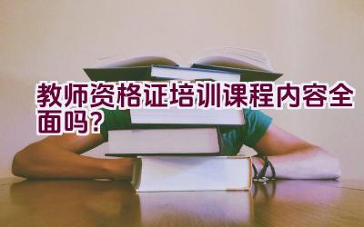 教师资格证培训课程内容全面吗？插图