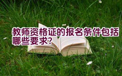 教师资格证的报名条件包括哪些要求？插图