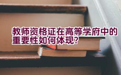 教师资格证在高等学府中的重要性如何体现？插图