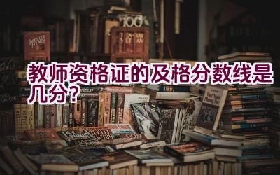 教师资格证的及格分数线是几分？插图