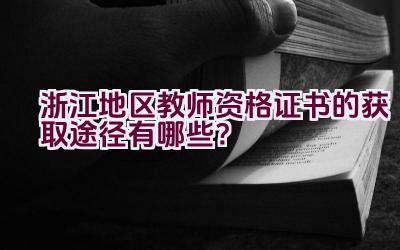 浙江地区教师资格证书的获取途径有哪些？插图