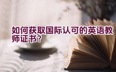 如何获取国际认可的英语教师证书？插图