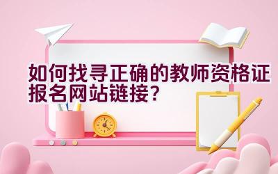 如何找寻正确的教师资格证报名网站链接？插图