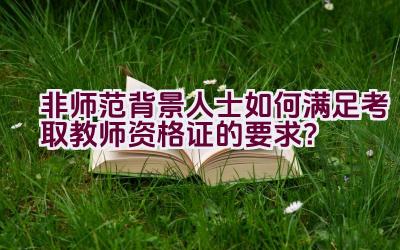 非师范背景人士如何满足考取教师资格证的要求？插图