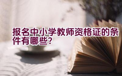 报名中小学教师资格证的条件有哪些？插图