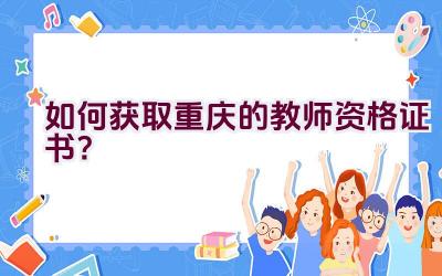 如何获取重庆的教师资格证书？插图