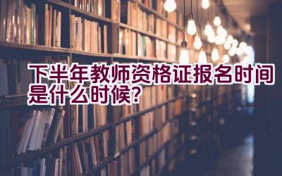 下半年教师资格证报名时间是什么时候？插图