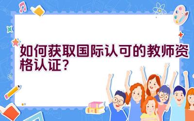 如何获取国际认可的教师资格认证？插图