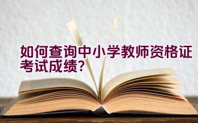 如何查询中小学教师资格证考试成绩？插图