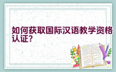 如何获取国际汉语教学资格认证？插图