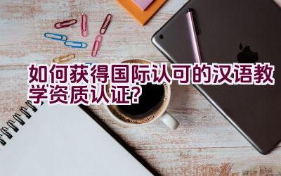 如何获得国际认可的汉语教学资质认证？插图