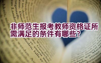 非师范生报考教师资格证所需满足的条件有哪些？插图