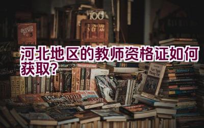 河北地区的教师资格证如何获取？插图