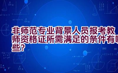 非师范专业背景人员报考教师资格证所需满足的条件有哪些？插图