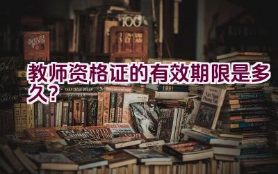 教师资格证的有效期限是多久？插图