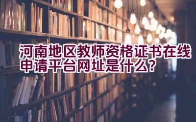 河南地区教师资格证书在线申请平台网址是什么？插图