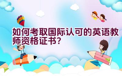 如何考取国际认可的英语教师资格证书？插图