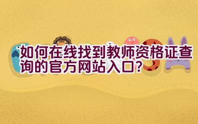 如何在线找到教师资格证查询的官方网站入口？插图