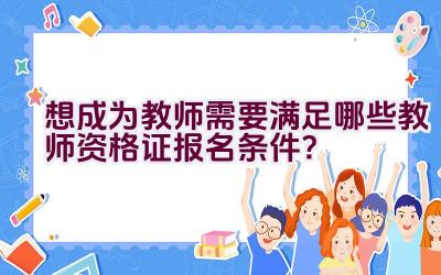 想成为教师需要满足哪些教师资格证报名条件？插图