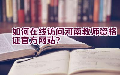 如何在线访问河南教师资格证官方网站？插图