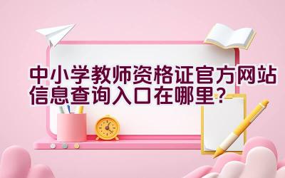 中小学教师资格证官方网站信息查询入口在哪里？插图