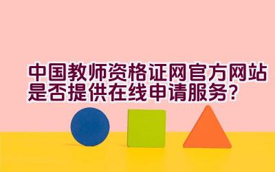 中国教师资格证网官方网站是否提供在线申请服务？插图