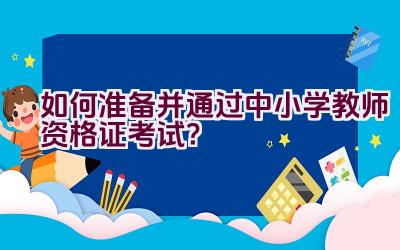 如何准备并通过中小学教师资格证考试？插图